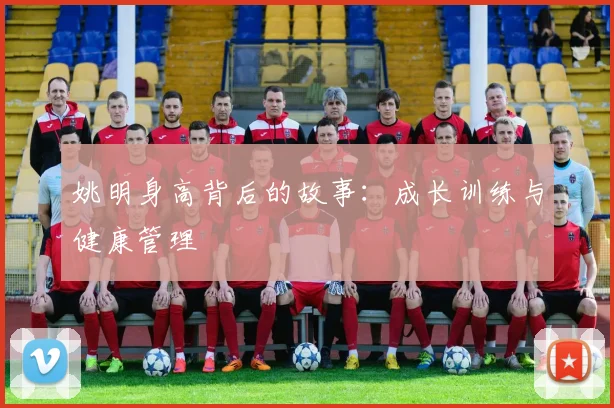 姚明身高背后的故事:成长训练与健康管理