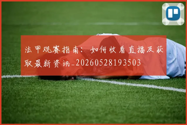 法甲观赛指南:如何收看直播及获取最新资讯_20260528193503