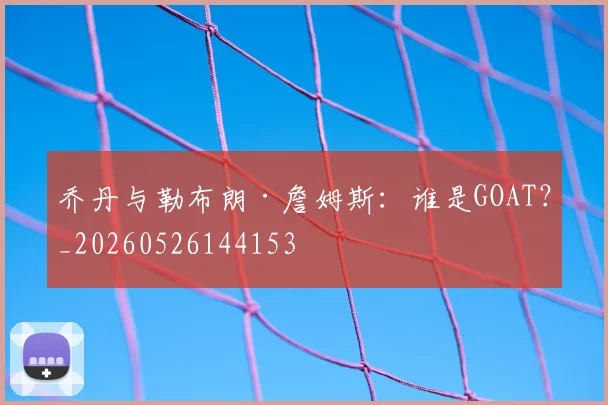 乔丹与勒布朗·詹姆斯:谁是GOAT?_20260526144153