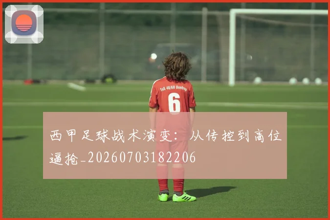 西甲足球战术演变:从传控到高位逼抢_20260703182206
