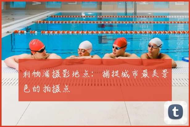 利物浦摄影地点:捕捉城市最美景色的拍摄点