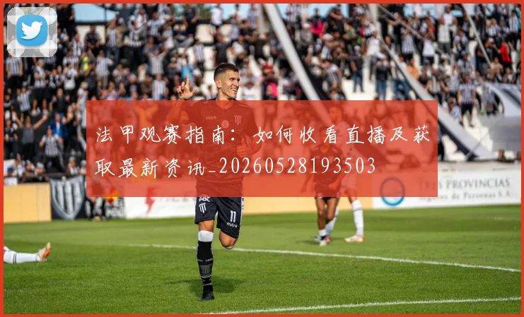 法甲观赛指南:如何收看直播及获取最新资讯_20260528193503