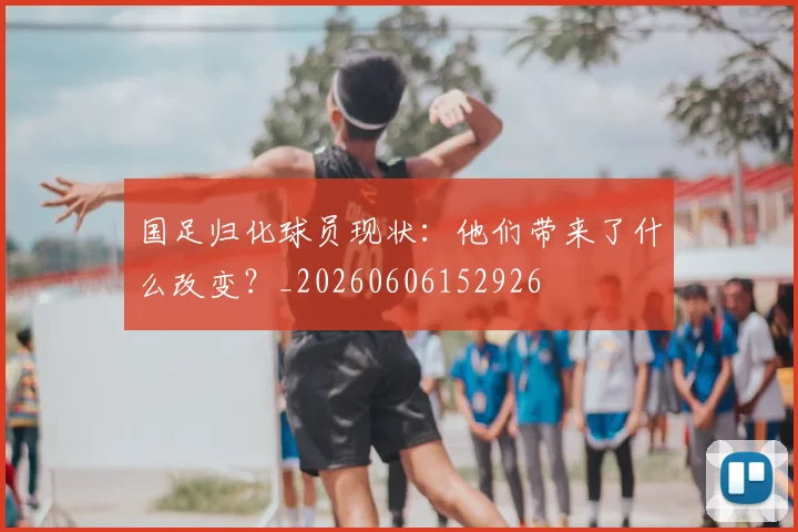 国足归化球员现状:他们带来了什么改变?_20260606152926
