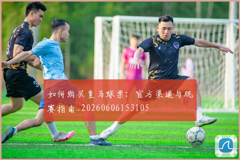 如何购买皇马球票:官方渠道与观赛指南_20260606153105