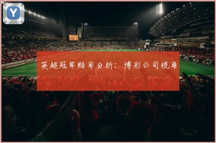 英超冠军赔率分析:博彩公司视角