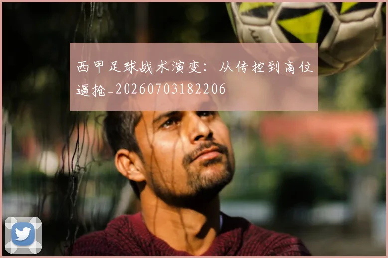 西甲足球战术演变:从传控到高位逼抢_20260703182206