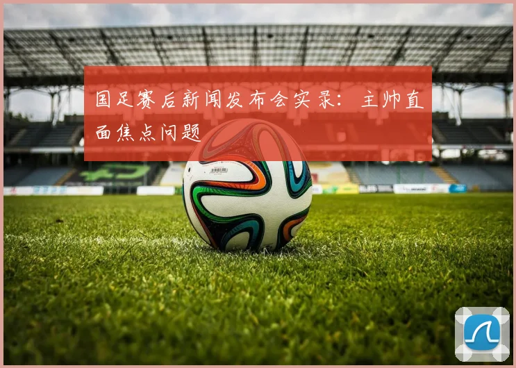 国足赛后新闻发布会实录：主帅直面焦点问题