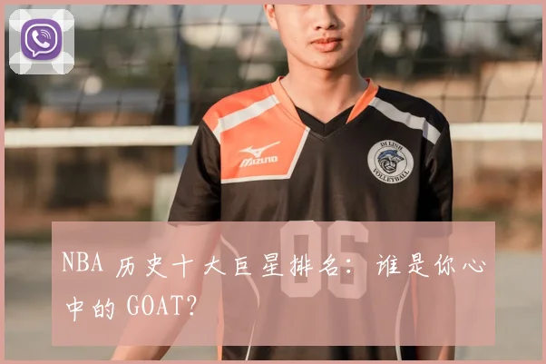 NBA 历史十大巨星排名:谁是你心中的 GOAT?