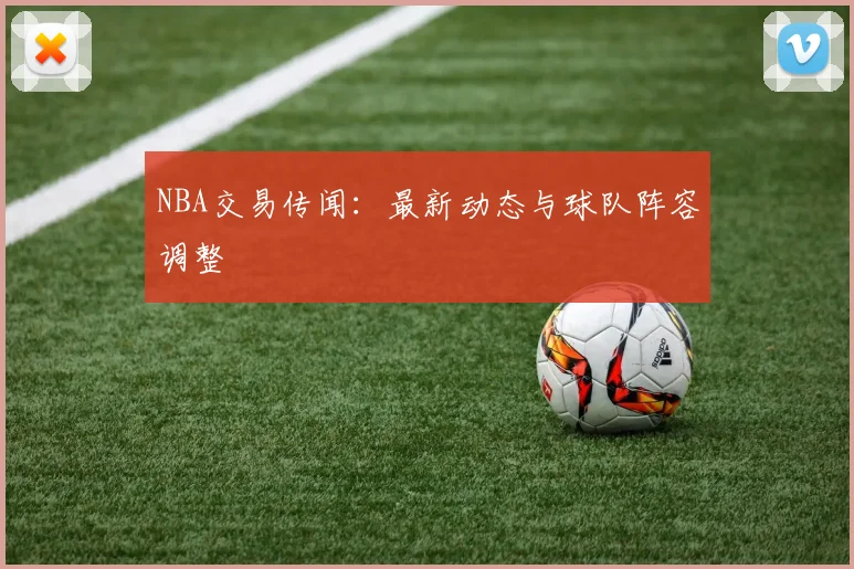 NBA交易传闻：最新动态与球队阵容调整