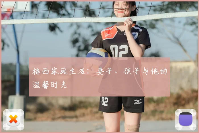 梅西家庭生活：妻子、孩子与他的温馨时光