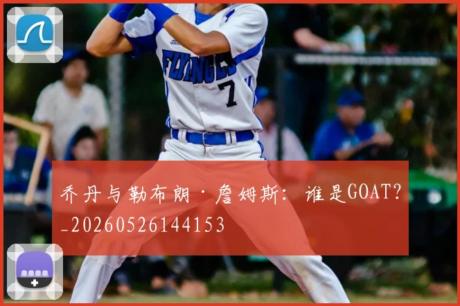 乔丹与勒布朗·詹姆斯：谁是GOAT？_20260526144153