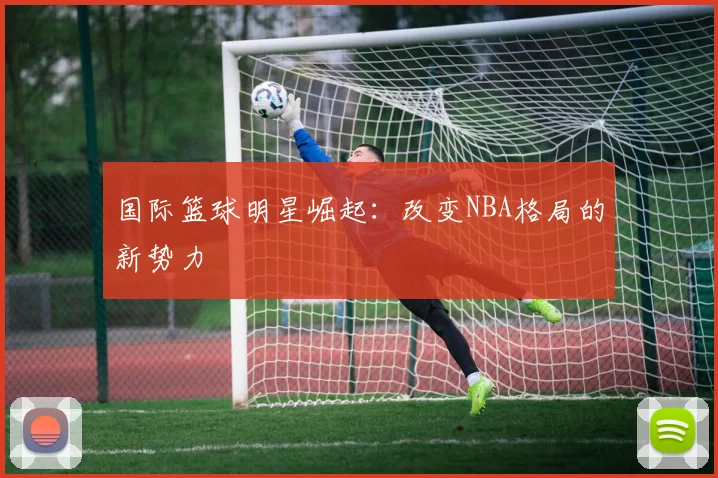 国际篮球明星崛起:改变NBA格局的新势力
