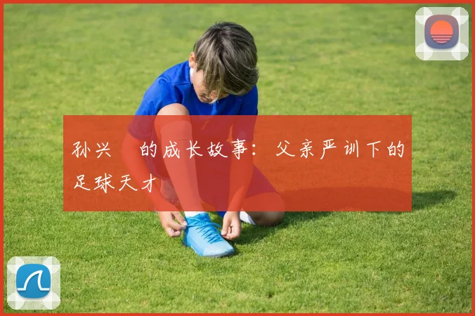 孙兴慜的成长故事：父亲严训下的足球天才